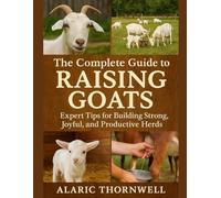 The Complete Guide to Raising Goats: Expert Tips for Building Strong, Joyful, and Productive Herds