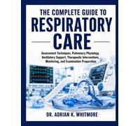 The Complete Guide to Respiratory Care: Assessment Techniques, Pulmonary Physiology, Ventilatory Support, Therapeutic Interventions, Monitoring, and Examination Preparation