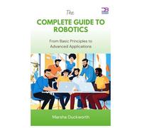 The Complete Guide to Robotics: From Basic Principles to Advanced Applications