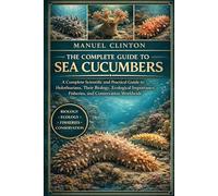 THE COMPLETE GUIDE TO SEA CUCUMBERS: A Complete Scientific and Practical Guide to Holothurians, Their Biology, Ecological Importance, Fisheries, and Conservation Worldwide