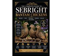The Complete Guide to Sebright Bantam Chickens: Care, Breeding, Feeding, and Raising Exhibition-Quality Backyard Birds: A Practical Handbook for Beginners and Breeders