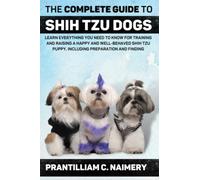 The Complete Guide to Shih Tzu Dogs: Learn Everything You Need to Know for Training and Raising a Happy and Well-Behaved Shih Tzu Puppy, Including Preparation and Finding