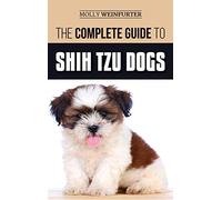 The Complete Guide to Shih Tzu Dogs: Learn Everything You Need to Know in Order to Prepare For, Find, Love, and Successfully Raise Your New Shih Tzu Puppy