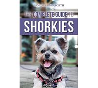 The Complete Guide to Shorkies: Preparing for, Choosing, Training, Feeding, Exercising, Socializing, and Loving Your New Shorkie Puppy