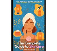 The Complete Guide to Skincare: Build the Perfect Skincare Routine for Soft, Glowing, and Youthful Skin