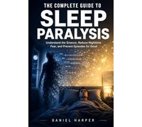 The Complete Guide To Sleep Paralysis: Understand the Science, Overcome Nighttime Fear, and Prevent Episodes for Good