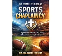 The Complete Guide to Sports Chaplaincy: A Comprehensive Guide to the Calling, Ministry, and Transformational Impact of Sports Chaplaincy