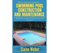 THE COMPLETE GUIDE TO SWIMMING POOL CONSTRUCTION AND MAINTENANCE: Learn the Basics of Constructing Your Own Pool and Maintenance Practices for Lasting Comfort and Relaxation