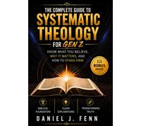 THE COMPLETE GUIDE TO SYSTEMATIC THEOLOGY FOR GEN Z: now What You Believe, Why It Matters, and How to Stand Firm (Foundations of Christian Faith)