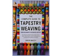 The Complete Guide to Tapestry Weaving from Beginner to Advanced Artists: Everything You Need to Know About Looms, Yarns, Color Theory, and the Techniques for Creating Stunning Woven Art Works
