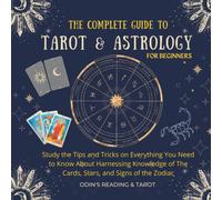 The Complete Guide to Tarot & Astrology For Beginners: Study the Tips and Tricks on Everything You Need to Know About Harnessing Knowledge of The Cards, Stars, and Signs of the Zodiac