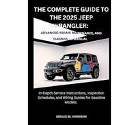 THE COMPLETE GUIDE TO THE 2025 JEEP WRANGLER: ADVANCED REPAIR, MAINTENANCE AND DIAGNOSTIC MANUAL: In-Depth Service Instructions, Inspection Schedules, and Wiring Guides for Gasoline Models.