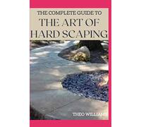THE COMPLETE GUIDE TO THE ART OF HARD SCAPING: A Straight-forward Guide To Landscaping Using Stones And Concrete Mix