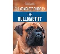 The Complete Guide to the Bullmastiff: Finding, Raising, Feeding, Training, Exercising, Socializing, and Loving Your New Bullmastiff Puppy