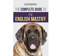 The Complete Guide to the English Mastiff: Finding, Training, Socializing, Feeding, Caring For, and Loving Your New Mastiff Puppy