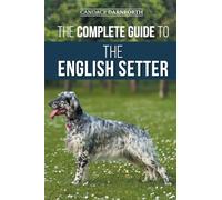 The Complete Guide to the English Setter: Selecting, Training, Field Work, Nutrition, Health Care, Socialization, and Caring for Your New English Setter