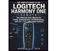 THE COMPLETE GUIDE TO THE LOGITECH HARMONY ONE REMOTE: The Ultimate User Manual for Setup, Customization, Troubleshooting, and 200+ FAQs with Expert Answers: 1 (Morgan D.A Reid User Guides)