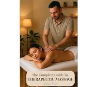 The Complete Guide to Therapeutic Massage: The Ultimate Resource for Students, Practitioners & Wellness Enthusiasts