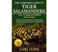 THE COMPLETE GUIDE TO TIGER SALAMANDERS: Care, Feeding and Habitat Made Simple: A Step-by-Step Approach to Understanding, Housing and Nurturing Your Pet Salamander