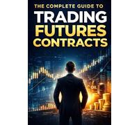 The Complete Guide To Trading Futures Contracts: A Practical, Step-by-Step Handbook for Profitable Futures Trading, Risk Management, and Market Mastery
