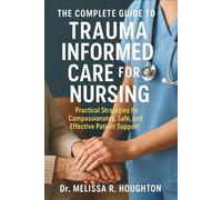 The Complete Guide to Trauma Informed Care for Nursing: Practical Strategies for Compassionate, Safe, and Effective Patient Support