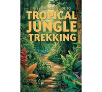 The Complete Guide To Tropical Jungle Trekking: Essential Skills, Survival Strategies, And Adventure Planning For Exploring The World’s Wildest Rainforests