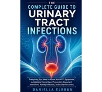 The Complete Guide to Urinary Tract Infections: Everything You Need to Know About UTI Symptoms, Antibiotics, Home Care, Prevention, Recurrent Infections, Kidney Infection, and Faster Recovery