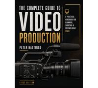 The Complete Guide to Video Production: A PRACTICAL HANDBOOK FOR PLANNING, SHOOTING & EDITING GREAT VIDEO