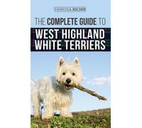 The Complete Guide to West Highland White Terriers : Finding, Training, Socializing, Grooming, Feeding, and Loving Your New Westie Puppy