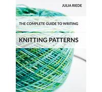 The Complete Guide to Writing Knitting Patterns: The complete guide on creating, publishing and selling your own knitting patterns: Volume 3 (Knitting in Plain English)