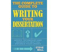 The Complete Guide to Writing Your Dissertation: Advice, Techniques and Insights to Help you Enhance your Grades