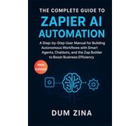 The Complete Guide to Zapier AI Automation: A Step-by-Step User Manual for Building Autonomous Workflows with Smart Agents, Chatbots, and the Zap Builder to Boost Business Efficiency