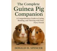 The Complete Guinea Pig Companion: A Comprehensive Guide to Caring, Bonding, and Thriving with Your Furry Friend