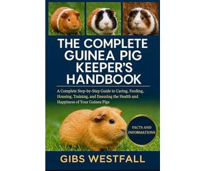 THE COMPLETE GUINEA PIG KEEPER’S HANDBOOK: A Complete Step-by-Step Guide to Caring, Feeding, Housing, Training, and Ensuring the Health and Happiness of Your Guinea Pigs.