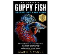 THE COMPLETE GUPPY FISH KEEPING & CARE GUIDE: A Practical Beginner-To-Advanced Handbook for Choosing, Feeding, Breeding, Aquascaping, Health Care, and Raising Colorful, Thriving Guppies