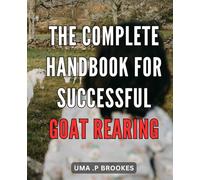 The Complete Handbook for Successful Goat Rearing: The Ultimate Guide to Achieving Profitable Goat Rearing: Mastering Techniques and Maximizing Profits
