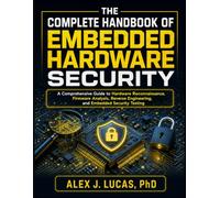 The Complete Handbook of Embedded Hardware Security: A Comprehensive Guide to Hardware Reconnaissance, Firmware Analysis, Reverse Engineering, and Embedded Security Testing