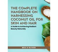 The Complete Handbook on Harnessing Coconut Oil for Skin and Hair: A Guide to Achieving Radiant Beauty Naturally