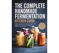 The Complete Handmade Fermentation Kitchen Guide: How to Create Simple, Flavorful Ferments That Support Gut Health, Boost Energy, and Transform Everyday Meals