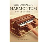 THE COMPLETE HARMONIUM FOR BEGINNERS: Everything You Need To Learn Technique, Notation, Scales, And Practice Routines
