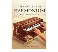 THE COMPLETE HARMONIUM FOR BEGINNERS: Everything You Need To Learn Technique, Notation, Scales, And Practice Routines