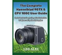 The Complete Hasselblad 907X & CFV 100C User Guide: Step-by-Step Instructions, Pro Tips, and Creative Inspiration for Beginners and Experienced Photographers