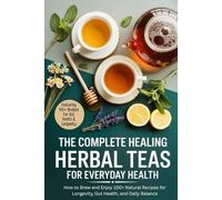 The Complete Healing Herbal Teas for Everyday Health: How to Brew and Enjoy 100+ Natural Recipes for Longevity, Gut Health, and Daily Balance