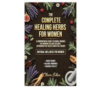 The Complete Healing Herbs for Women: A Comprehensive Guide to Herbal Remedies for Hormone Balance, Reproductive Health, and Vital Energy
