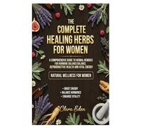 The Complete Healing Herbs for Women: A Comprehensive Guide to Herbal Remedies for Hormone Balance, Reproductive Health, and Vital Energy