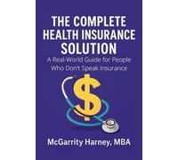 The Complete Health Insurance Solution: A Real-World Guide for People Who Don't Speak Insurance
