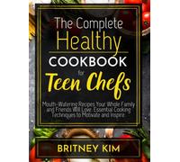 The Complete Healthy Cookbook for Teen Chefs: Mouth-Watering Recipes Your Whole Family and Friends Will Love. Essential Cooking Techniques to Motivate and Inspire.