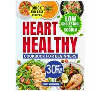 The Complete Heart-Healthy Cookbook for Beginners: Low-Sodium, Low-Cholesterol Easy and Quick Recipes to Lower Blood Pressure and Support a Strong Heart with a 30-day Meal Plan