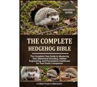 THE COMPLETE HEDGEHOG BIBLE: The Complete Care Guide to Mastering Diet, Behavioral Decoding, Habitat Engineering, and Preventative Healthcare for Your Exotic Companion