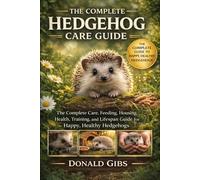 THE COMPLETE HEDGEHOG CARE GUIDE: The Complete Care, Feeding, Housing, Health, Training, and Lifespan Guide for Happy, Healthy Hedgehogs.